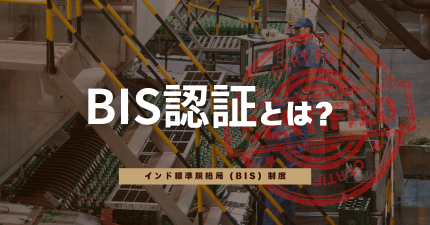 BIS認証とは?インドへの製品輸出に必須の認証制度を対象製品・申請手順・費用まで徹底解説