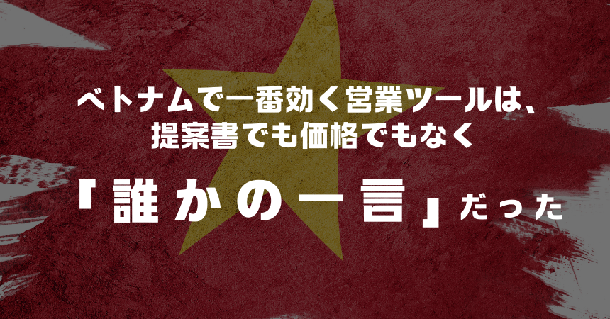 ベトナムで一番効く営業ツールは、提案書でも価格でもなく「誰かの一言」だった