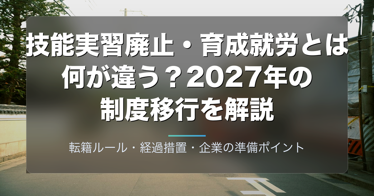 技能実習廃止・育成就労とは何が違う?2027年の制度移行を企業担当者向けに解説