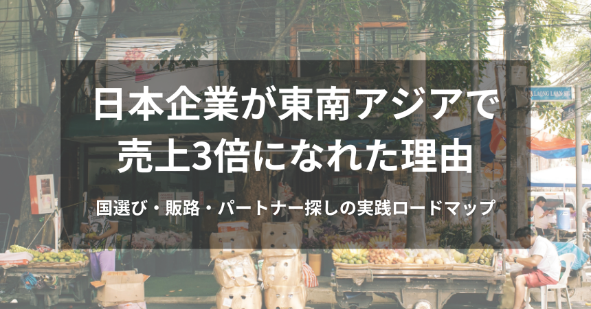 日本企業が東南アジアで売上3倍になれた理由|国選び・販路・パートナー探しの実践ロードマップ