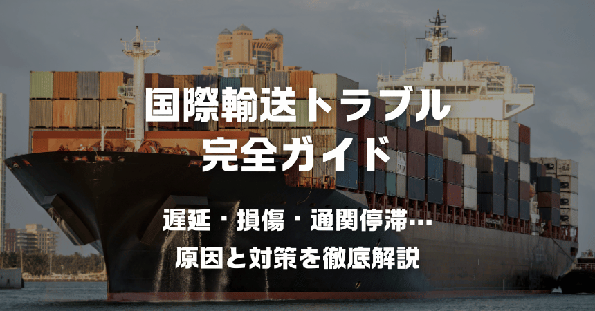 国際輸送トラブル完全ガイド|遅延・損傷・通関停滞…原因と対策を徹底解説