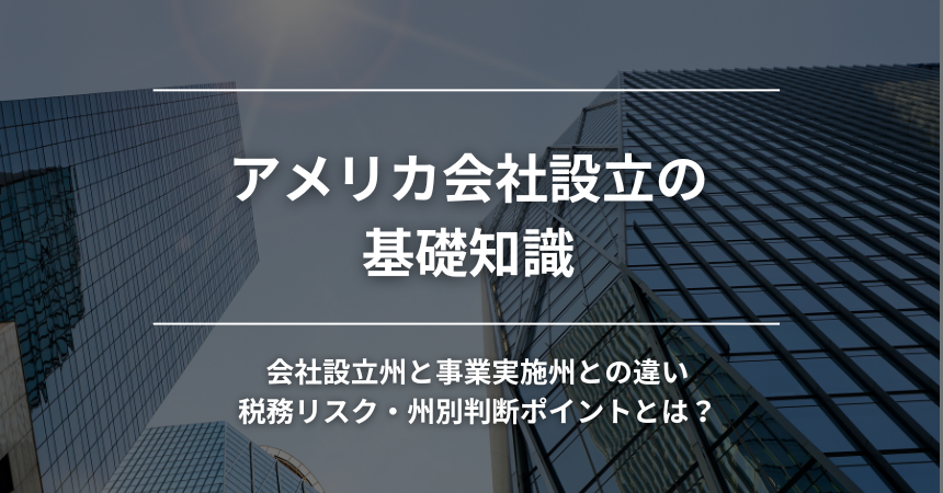 アメリカ会社設立の基礎知識｜会社設立州と事業実施州との違い・税務リスク・州別判断ポイントとは？