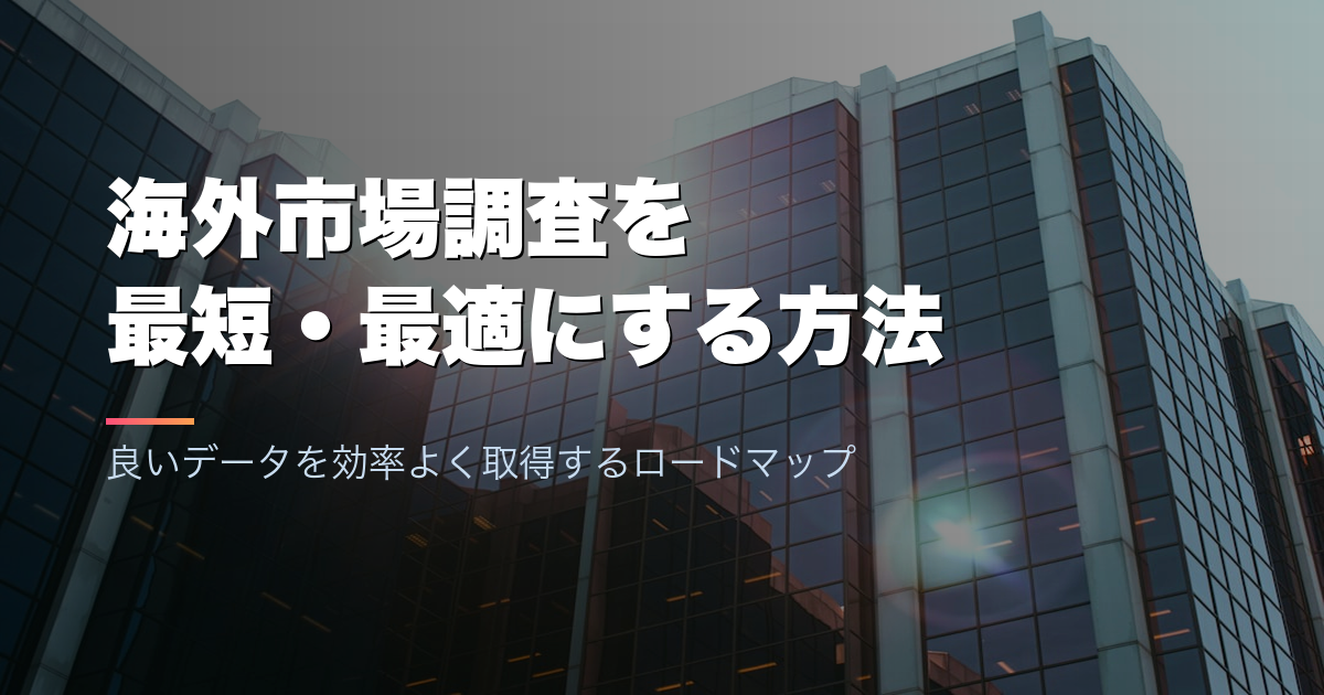 海外市場調査を最短・最適にする方法｜良いデータを効率よく取得するロードマップ