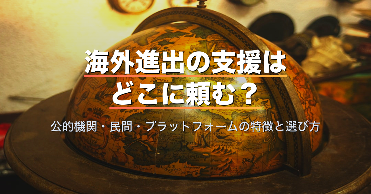 海外進出の支援はどこに頼む?公的機関・民間・プラットフォームの特徴と選び方