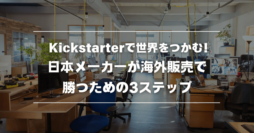 Kickstarterで世界をつかむ!日本メーカーが海外販売で勝つための3ステップ