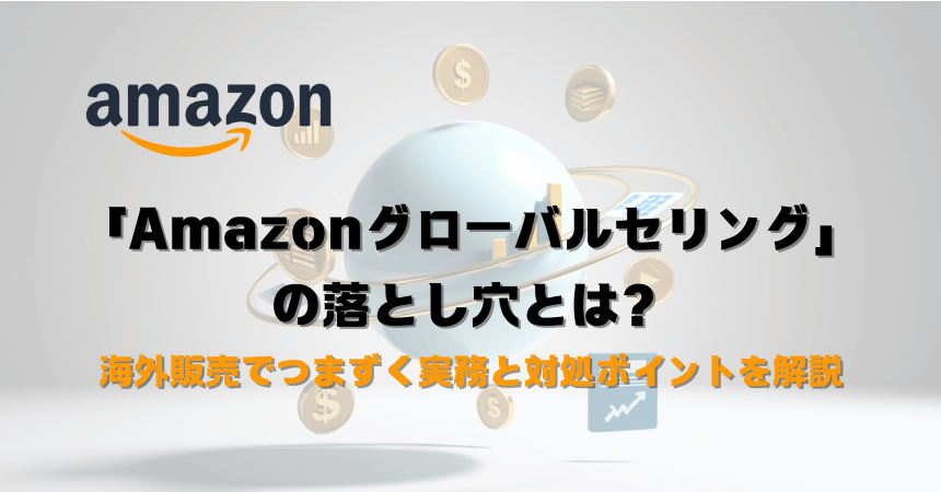 「Amazonグローバルセリング」の落とし穴とは?海外販売でつまずく実務と対処ポイントを解説
