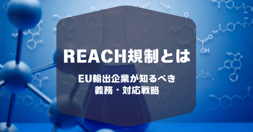 【完全ガイド2025】REACH規制とは？EU輸出企業が知るべき義務・対応戦略