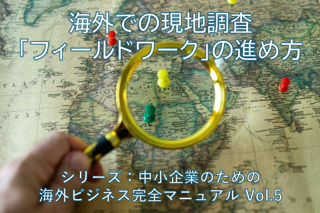 海外ビジネスの勝算を固める「フィールドワーク(現地調査)」~ シリーズ:中小企業のための海外ビジネス成功マニュアル Vol.5