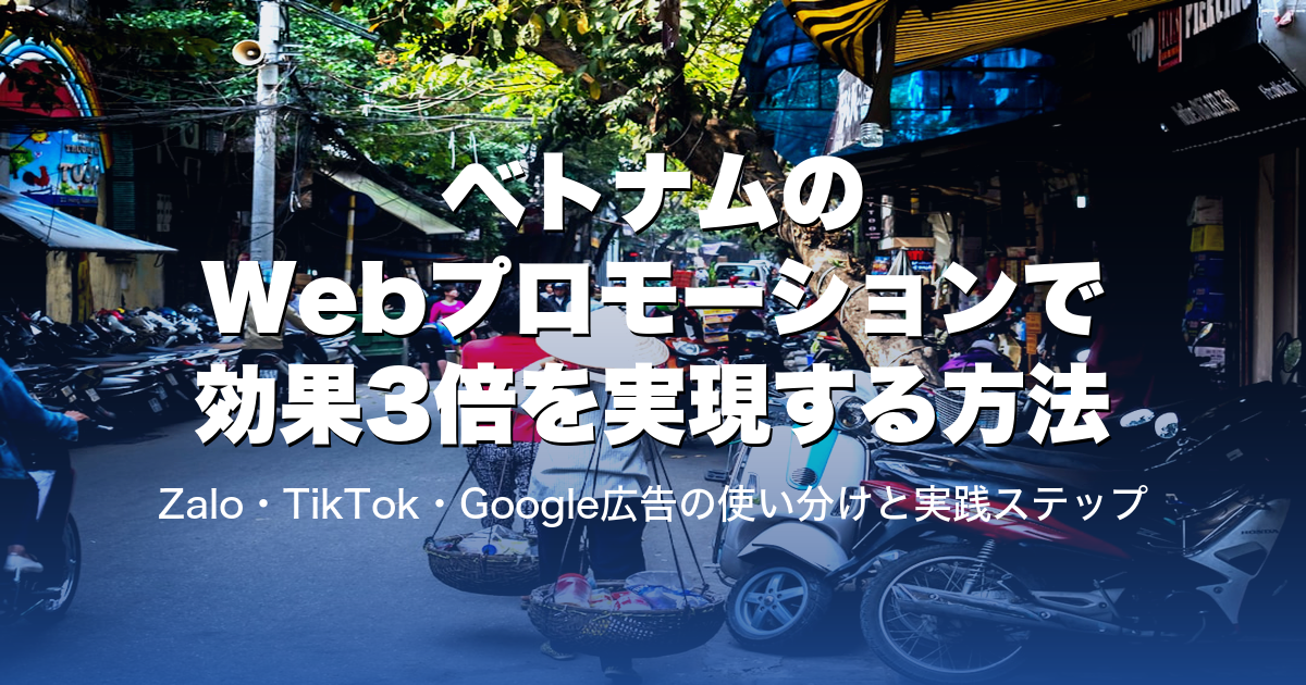 ベトナム進出企業がWebプロモで効果3倍を実現する方法|Zalo・TikTok・Google広告の使い分けと実践ステップ