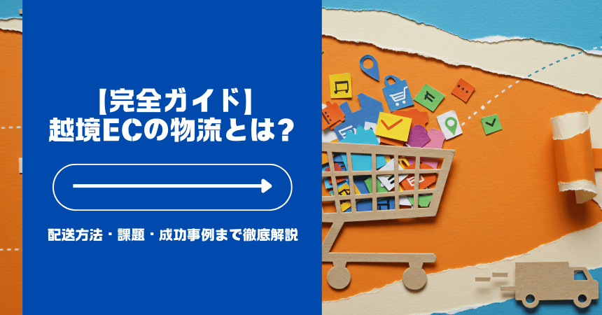 【完全ガイド】越境ECの物流とは? 配送方法・課題・成功事例まで徹底解説