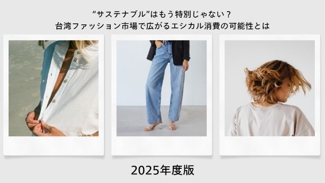 【2025年度版】“サステナブル”はもう特別じゃない？台湾ファッション市場で広がるエシカル消費の可能性とは