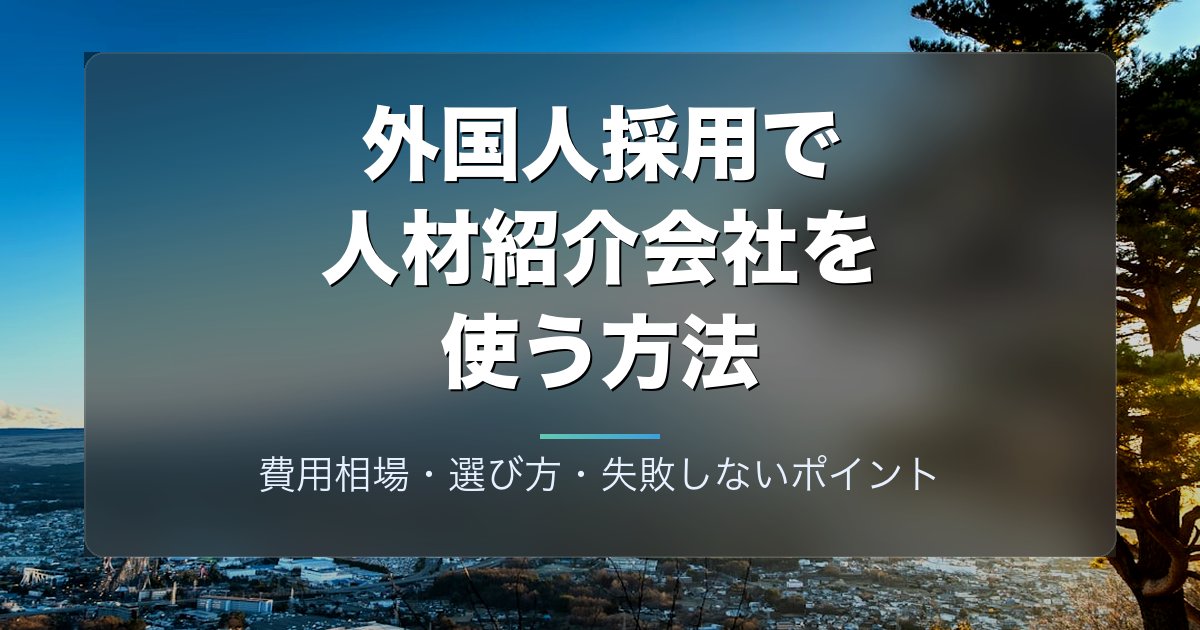 外国人採用で人材紹介会社を使う方法|費用相場・選び方・失敗しないポイント
