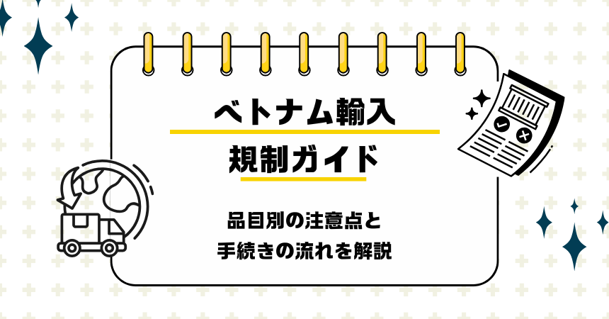 ベトナム輸入規制ガイド｜品目別の注意点と手続きの流れを解説