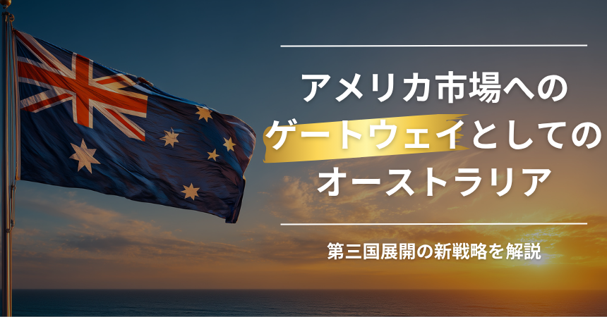 アメリカ市場へのゲートウェイとしてのオーストラリア|第三国展開の新戦略を解説【2026年版】