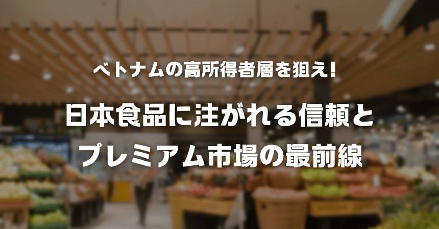 ベトナムの高所得者層を狙え！日本食品に注がれる信頼とプレミアム市場の最前線